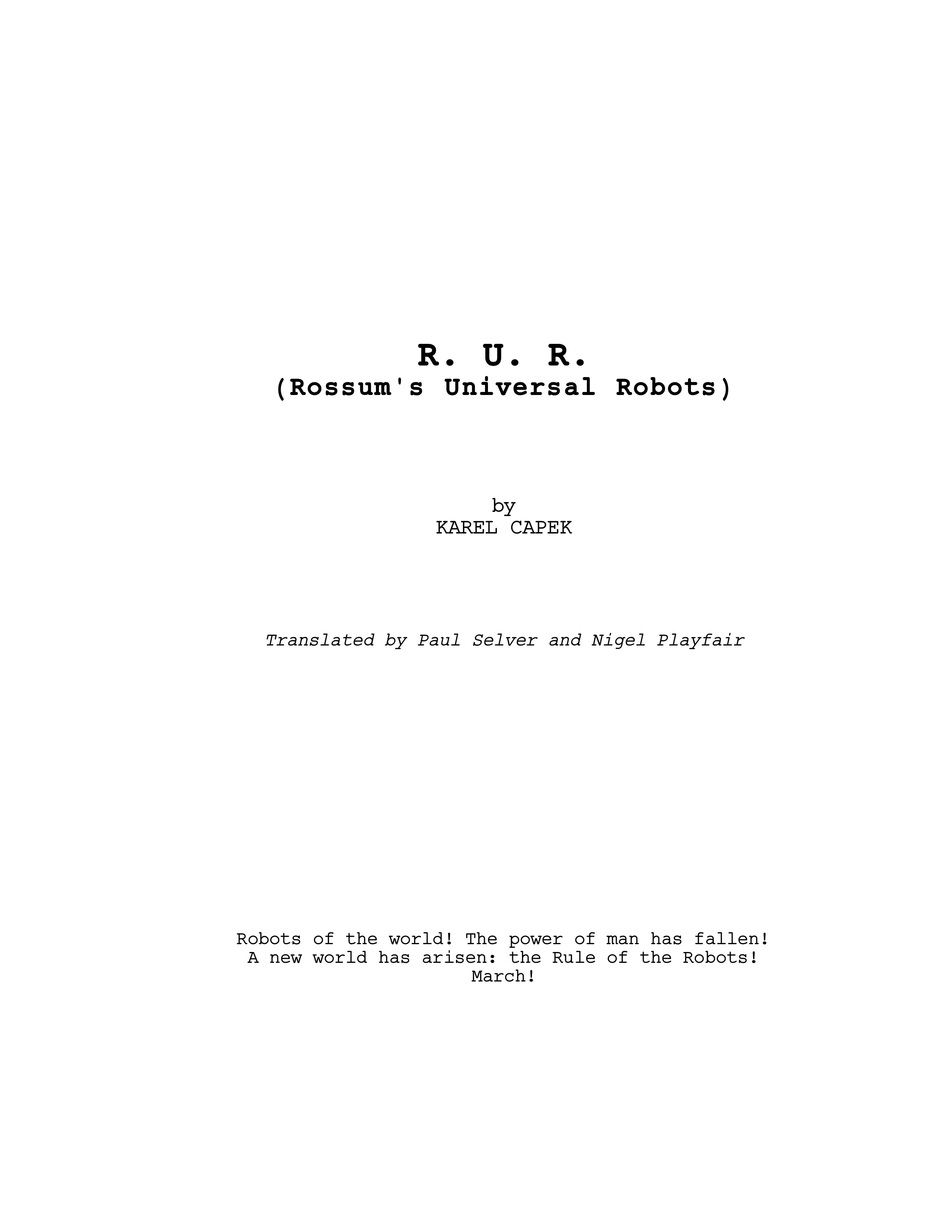 R. U. R. (Rossum's Universal  Robots) by KAREL CAPEK Translated by Paul Selver and Nigel Playfair Robots of the world! The power of man has fallen! A new world has arisen: the Rule of the Robots! March!